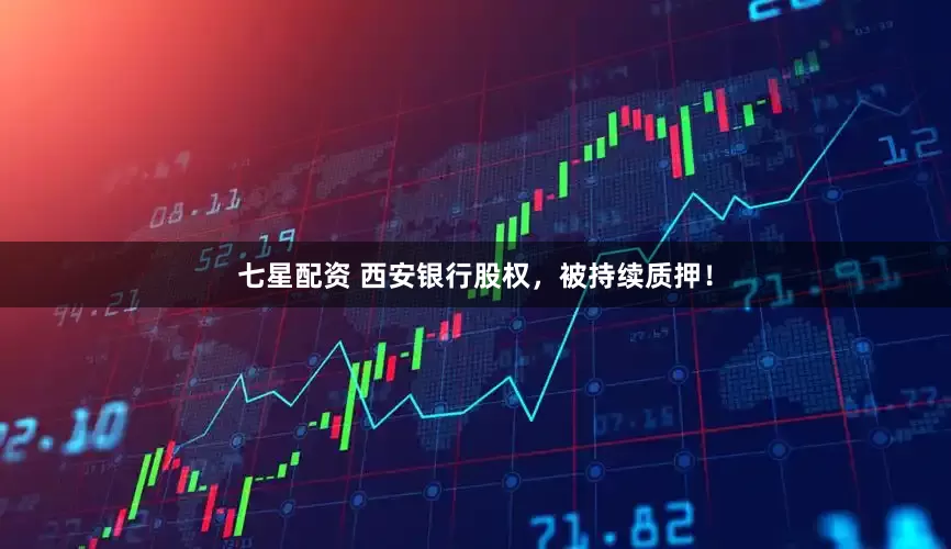 七星配资 西安银行股权，被持续质押！