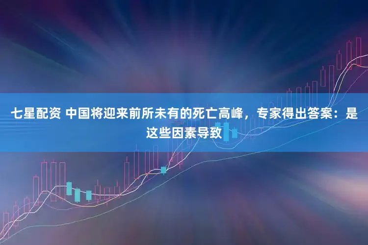 七星配资 中国将迎来前所未有的死亡高峰，专家得出答案：是这些因素导致