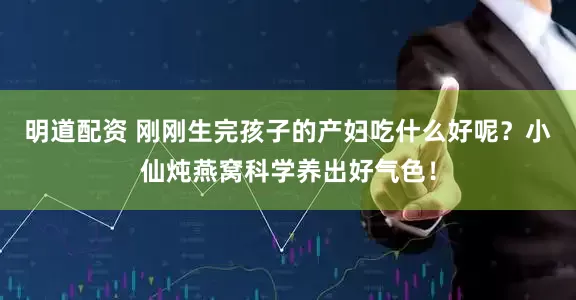 明道配资 刚刚生完孩子的产妇吃什么好呢？小仙炖燕窝科学养出好气色！