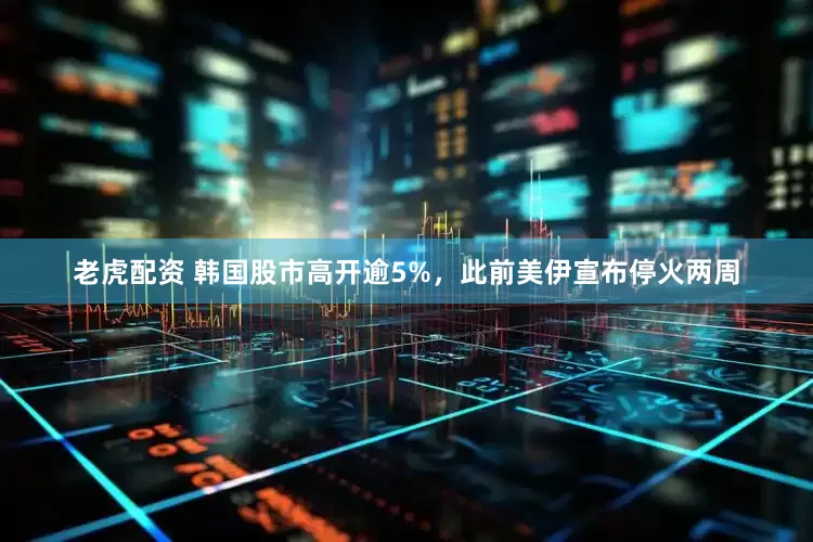 老虎配资 韩国股市高开逾5%，此前美伊宣布停火两周