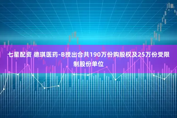 七星配资 德琪医药-B授出合共190万份购股权及25万份受限制股份单位