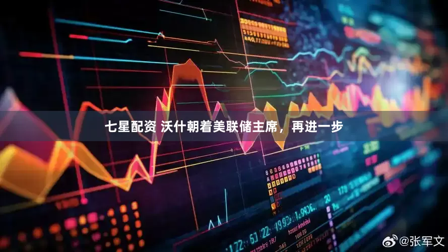 七星配资 沃什朝着美联储主席，再进一步
