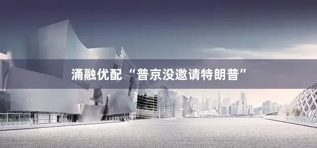 涌融优配 “普京没邀请特朗普”