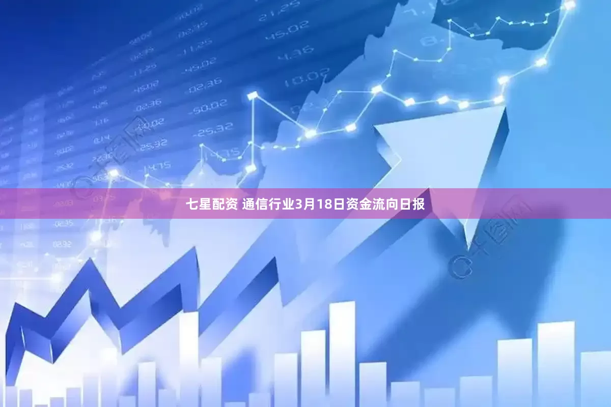 七星配资 通信行业3月18日资金流向日报