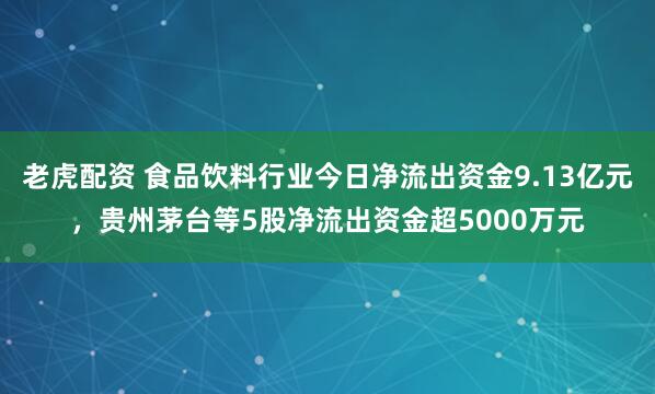 老虎配资 食品饮料行业今日净流出资金9.13亿元，贵州茅台等5股净流出资金超5000万元