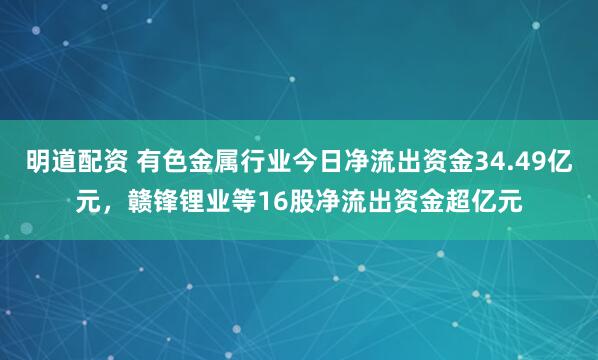 明道配资 有色金属行业今日净流出资金34.49亿元，赣锋锂业等16股净流出资金超亿元
