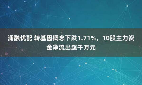 涌融优配 转基因概念下跌1.71%，10股主力资金净流出超千万元